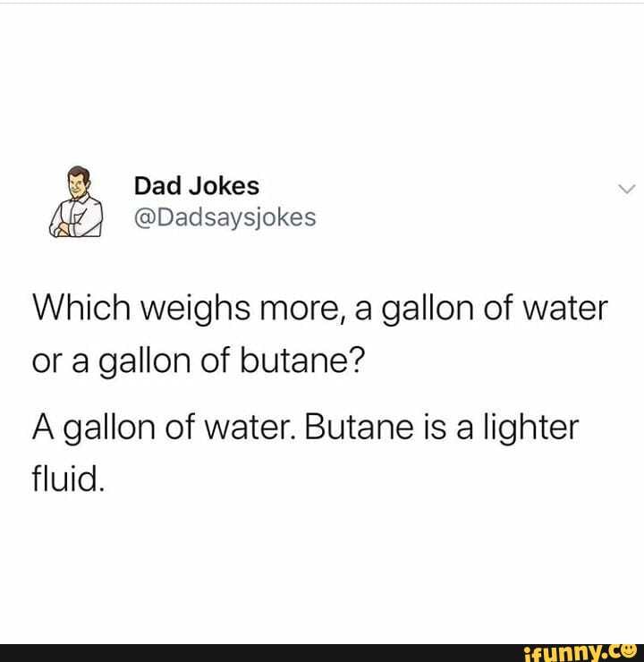 Which weighs more, a gallon of water
or a gallon of butane?
A gallon of water. Butane is a lighter
fluid.