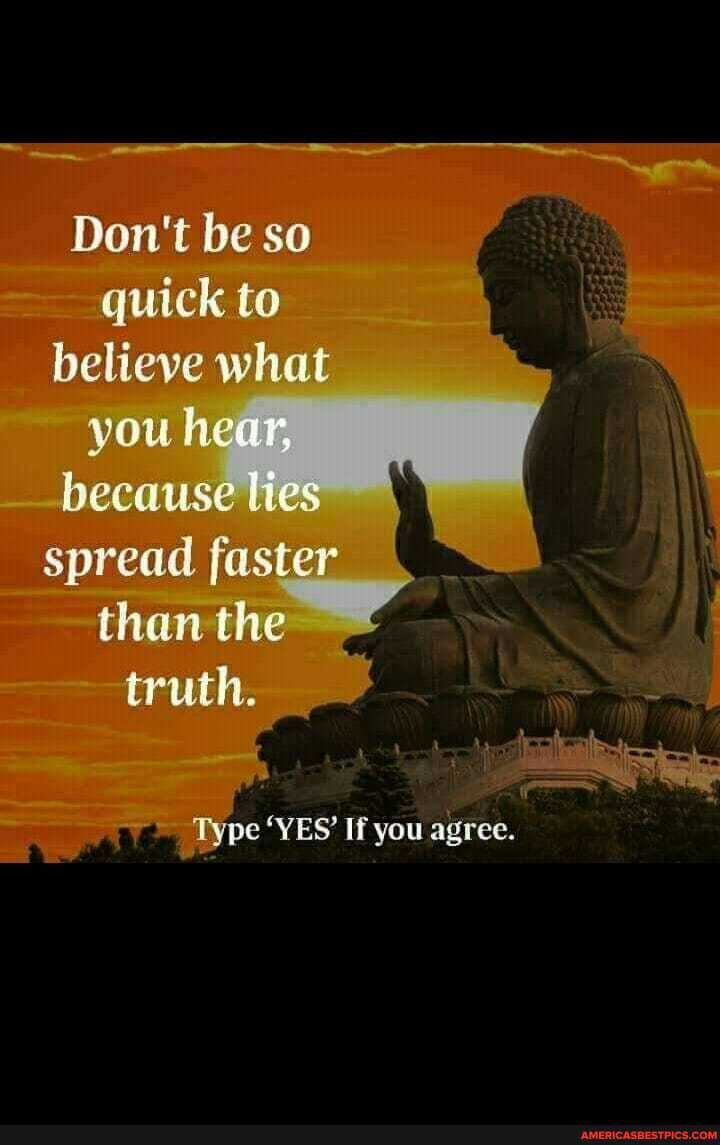 Don't be so quick to believe what you hear, because lies spread faster than the truth.
pe 'YES' If you agree.