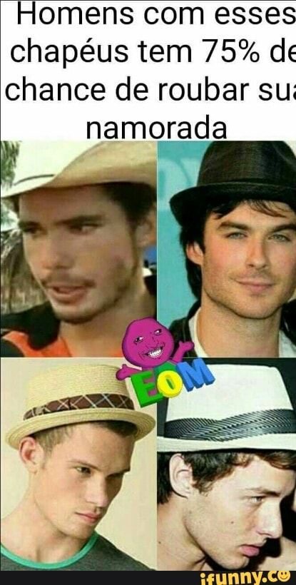 Homens com esses
chapéus tem 75% de
chance de roubar su:
namorada