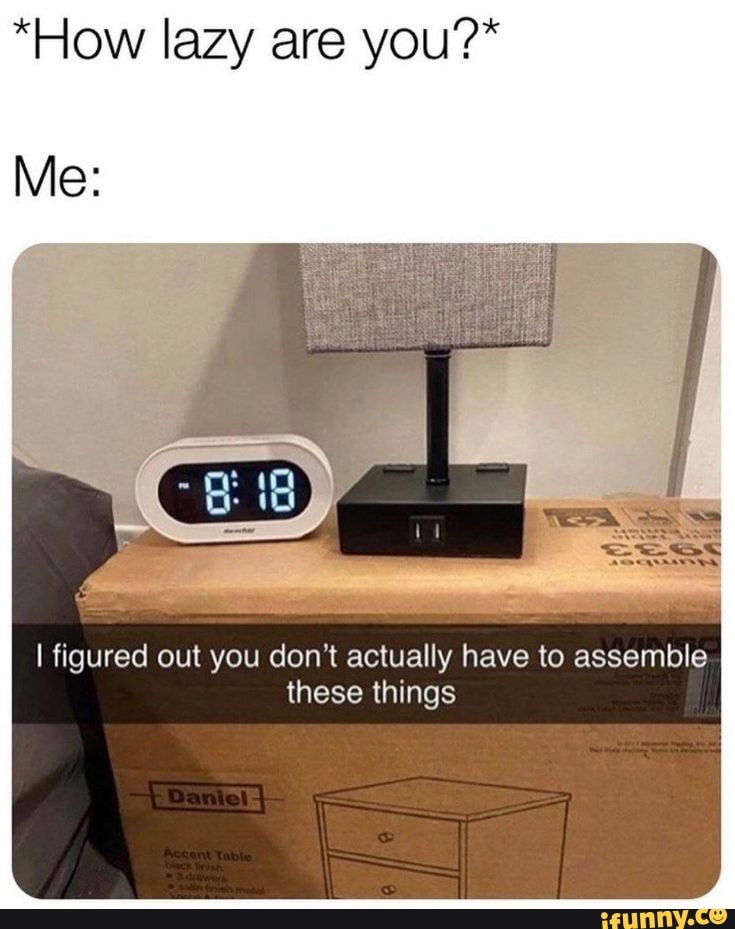 *How lazy are you?*
Me:
I figured out you don't actually have to assemble these things