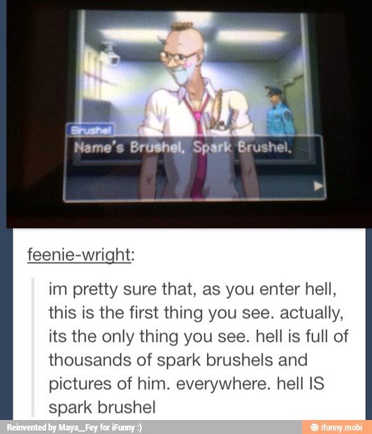 im pretty sure that, as you enter hell,
this is the first thing you see. actually,
its the only thing you see. hell is full of
thousands of spark brushels and
pictures of him. everywhere. hell IS
spark brushel
