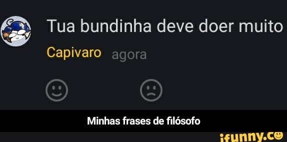é Tua bundinha deve doer muito
Capivaro
Minhas frases de filósofo - Minhas frases de filósofo