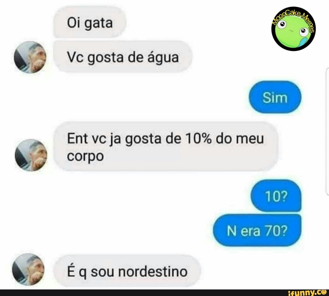 Oi gata
Vc gosta de água
Ent vc ja gosta de 10% do meu
10?
era
corpo
É q sou nordestino