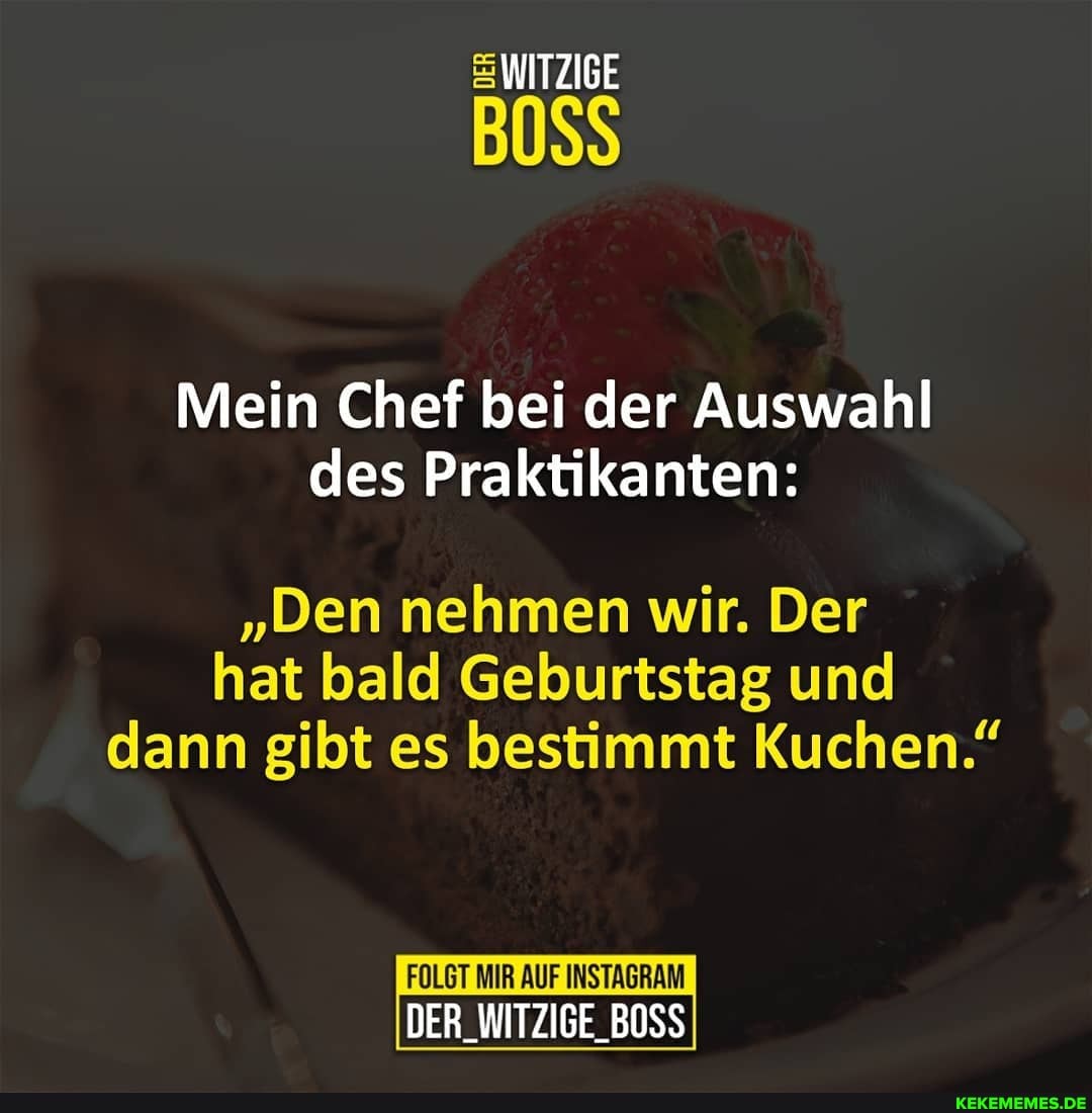 WITZIGE
BOSS
Mein Chef bei der Auswahl des Praktikanten:
"Den nehmen wir. Der hat bald Geburtstag und dann gibt es bestimmt Kuchen."
FOLGT MIR AUF INSTAGRAM DER_WITZIGE_BOSS