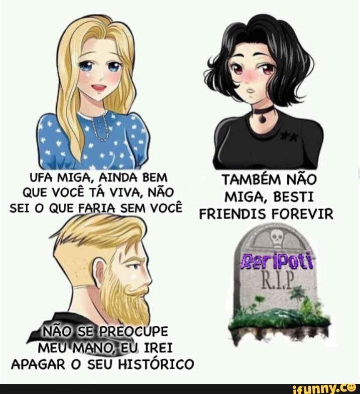 UFA MIGA, AINDA BEM TAMBÉM NÃO QUE VOCÊ TÁ VIVA, NÃO MIGA, BESTI
SEI O QUE FARIA SEM VOCÊ FRIENDIS FOREVIR
ANO)
APAGAR O SEU HISTÓRICO