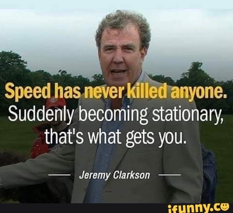 Speed has never killed: nyone.
Suddenly'becoming stationary,
that's what gets you.
Jeremy Clarkson