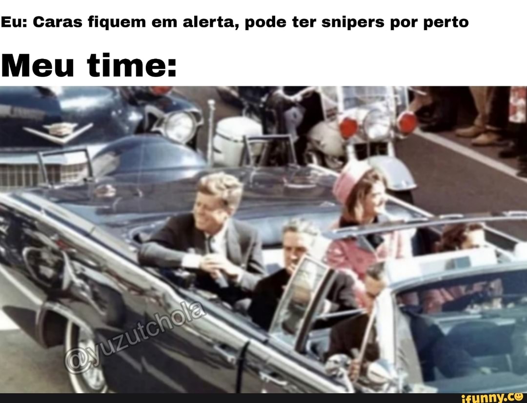 Eu: Caras fiquem em alerta, pode ter snipers por perto
Meu time: