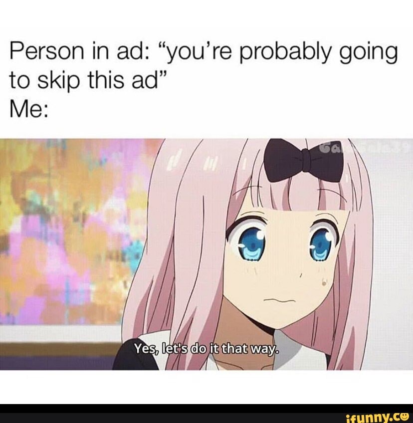 Person in ad: "you're probably going to skip this ad"
Me: