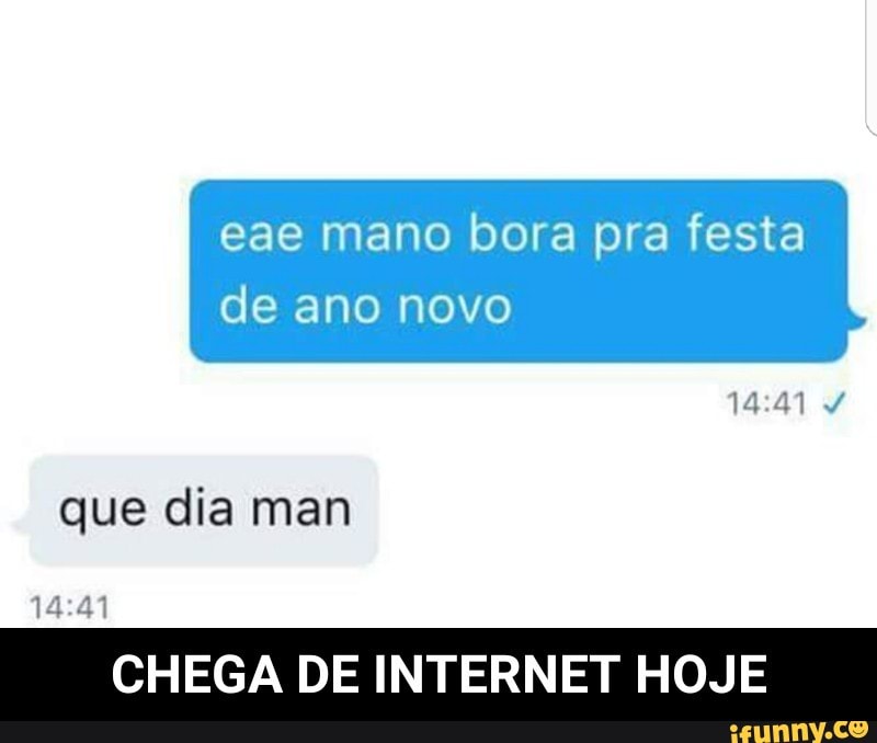 eae mano bora pra festa
de ano novo
que dia man
14:41
CHEGA DE INTERNET HOJE - CHEGA DE INTERNET HOJE
