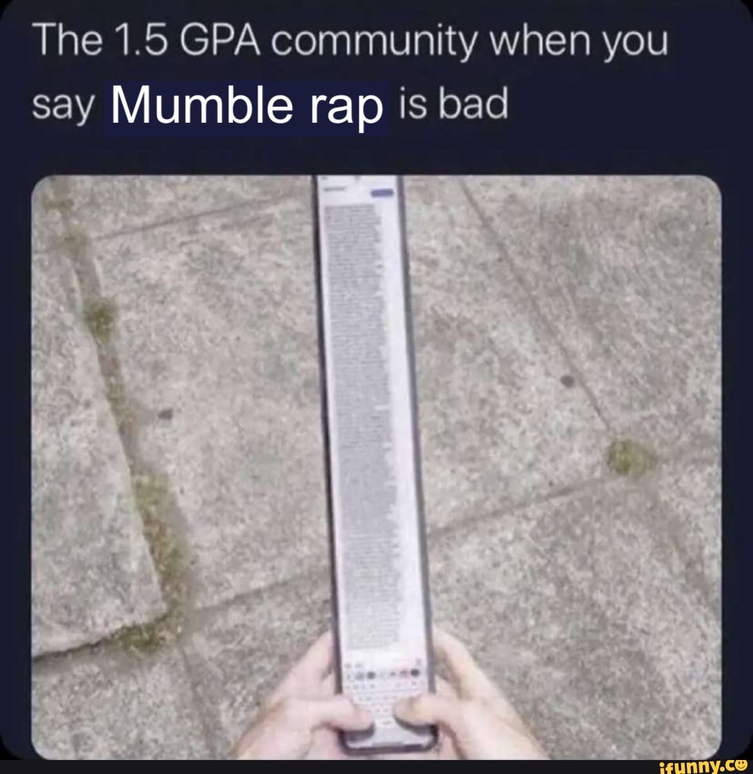 The 1.5 GPA community when you
say Mumble rap is bad