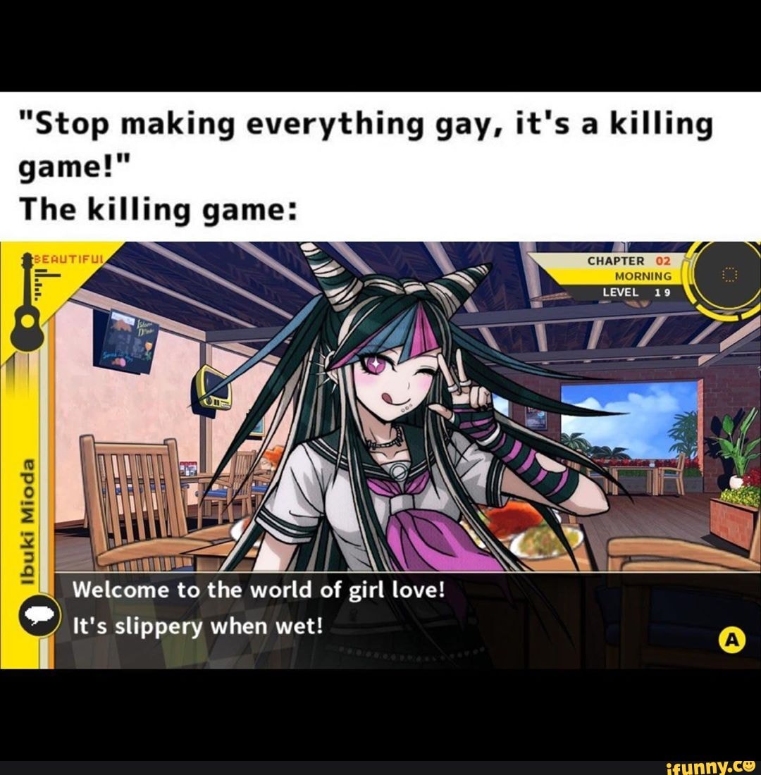 "Stop making everything gay, it's a killing game!"
Welcome to the world of girl love!
It's slippery when wet!