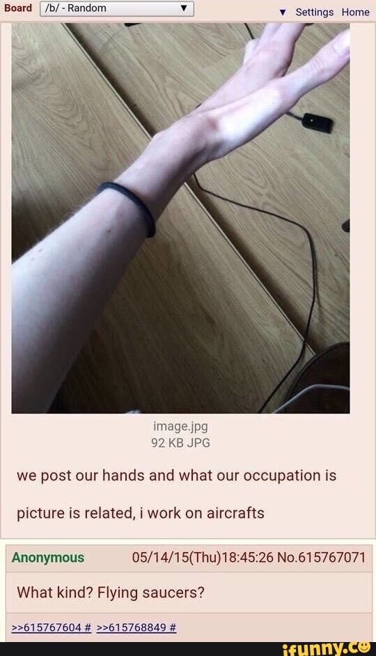 we post our hands and what our occupation is
picture is related, i work on aircrafts
Anonymous 05/14/15(Thu)18:45:26 No.615767071
What kind? Flying saucers?
