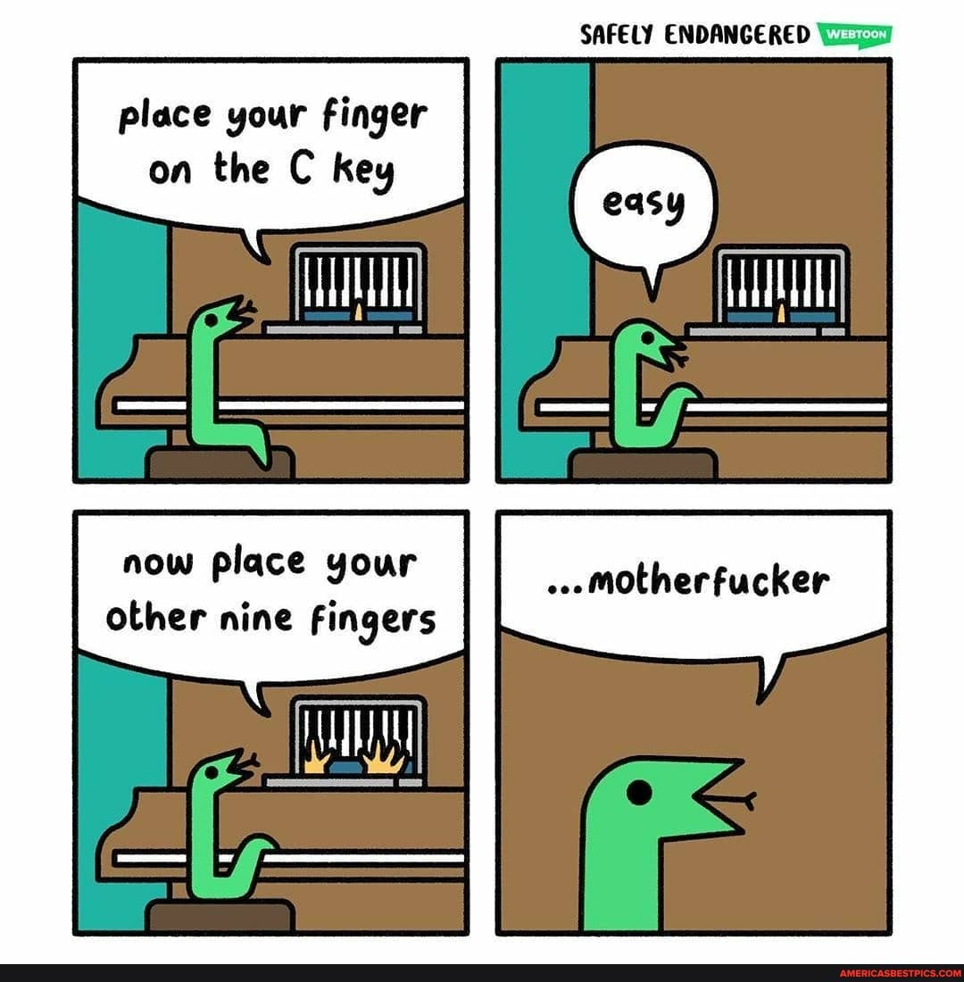 SAFELY ENDANGERED
place your finger on the C key
now place your I other nine fingers
motherfucker