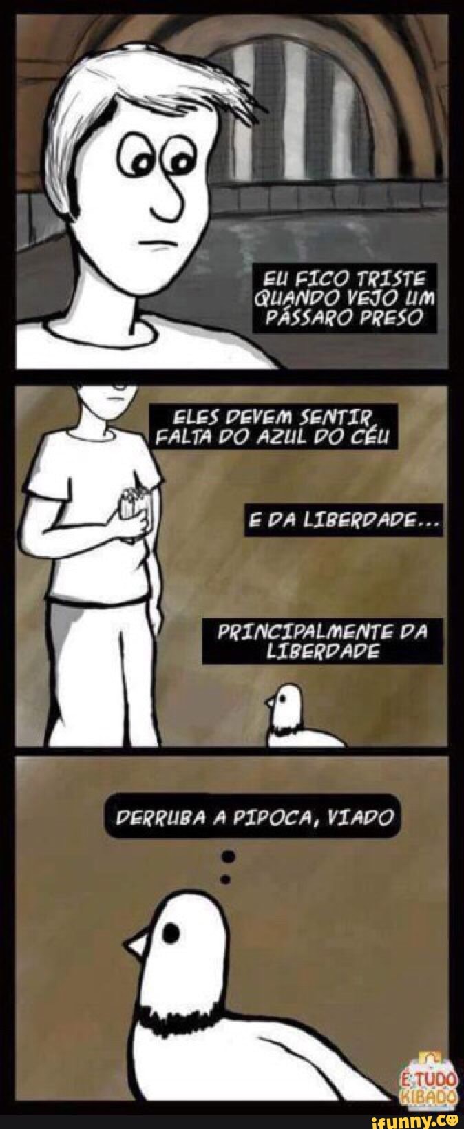EU FICO TRISTE
QUANDO VEJO UM
PÁSSARO PRESO
NA
ELES DEVEM SENTIR
FALTA PO AZUL PO CÉU
PRINCIPALMENTE PA
RUAS
DERRUBA A PIPOCA, VIADO