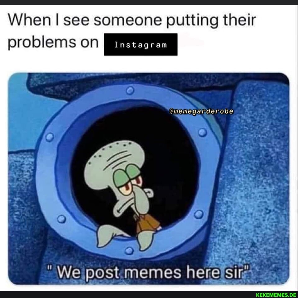 When see someone putting their
problems on
We post memes