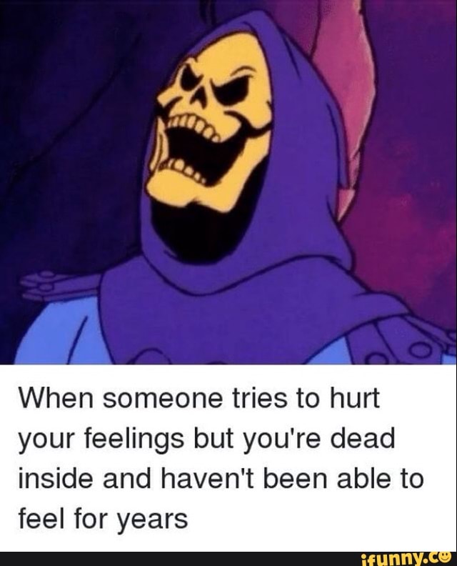 When someone tries to hurt your feelings but you&rsquo;re dead inside and