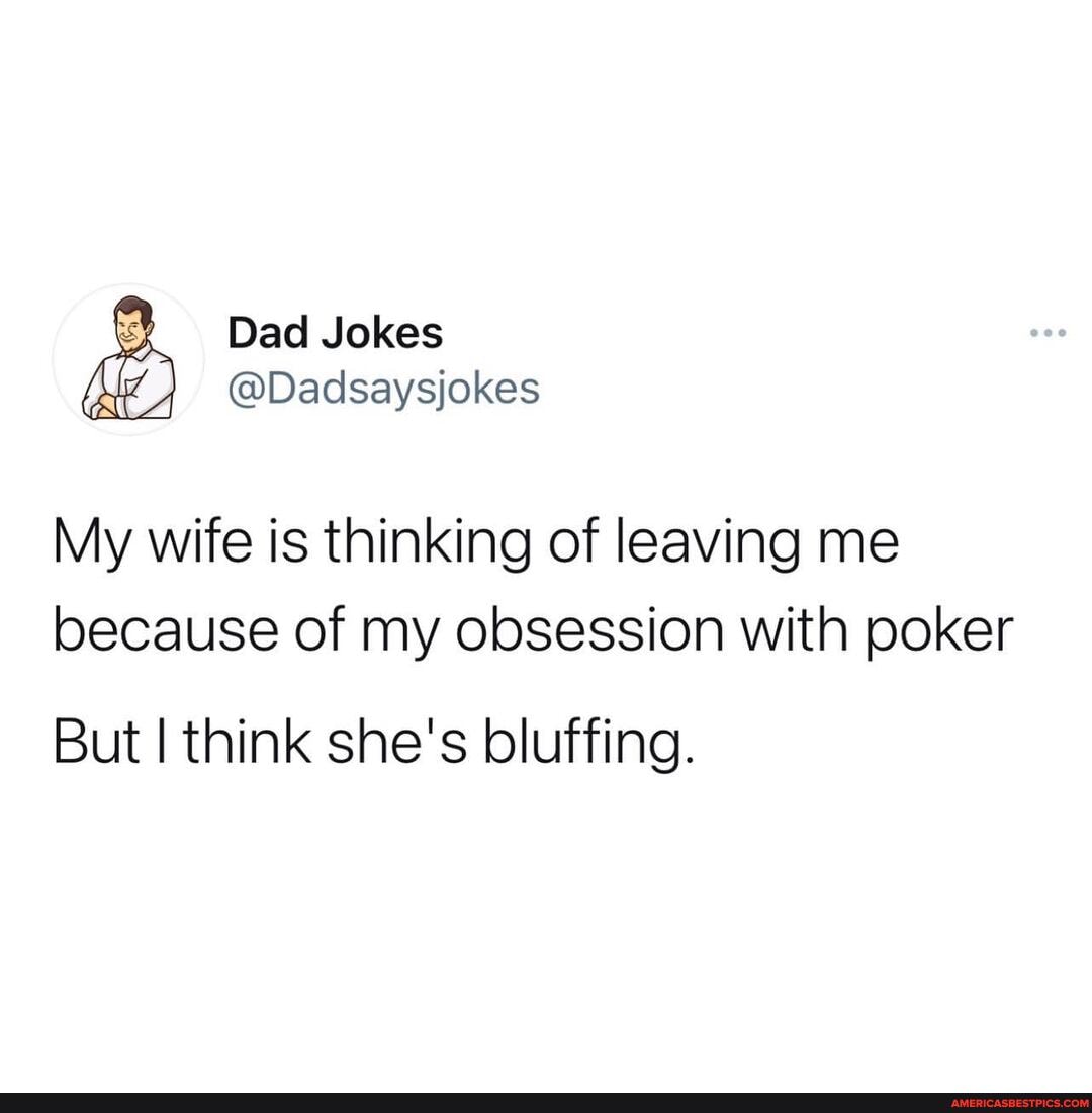 Dad Jokes
@Dadsaysjokes
My wife is thinking of leaving me because of my obsession with poker
But I think she's bluffing.