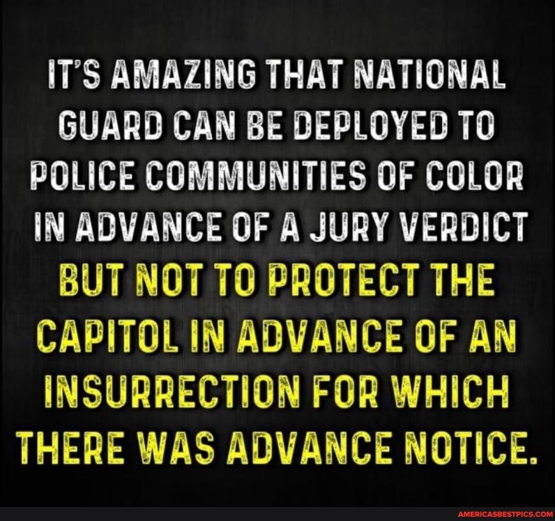 IT'S AMAZING THAT NATIONAL GUARD CAN BE DEPLOYED TO POLICE COMMUNITIES OF COLOR IN ADVANCE OF A JURY VERDICT BUT NOT TO PROTECT THE CAPITOL IN ADVANCE OF AN INSURRECTION FOR WHICH THERE WAS ADVANCE NOTICE.