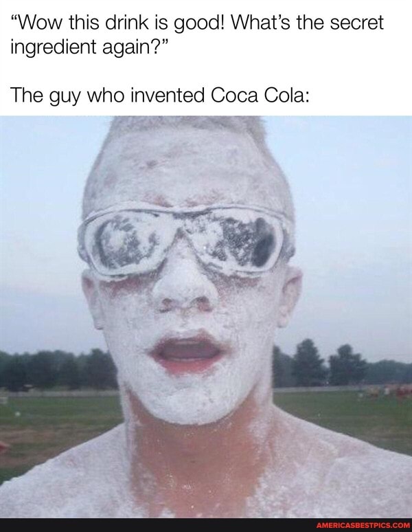 "Wow this drink is good! What's the secret ingredient again?"
The guy who invented Coca Cola: