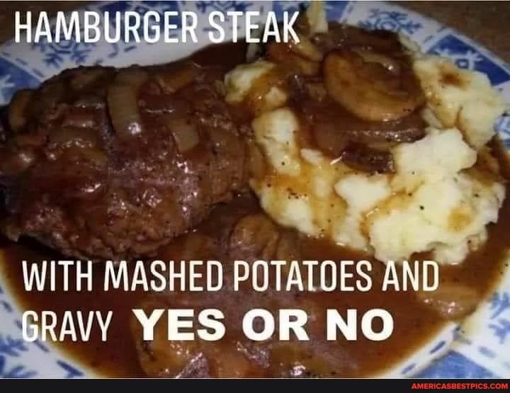 HAMBURGER STEAK
WITH MASHED POTATOLS AND bRAVY YES OR NO