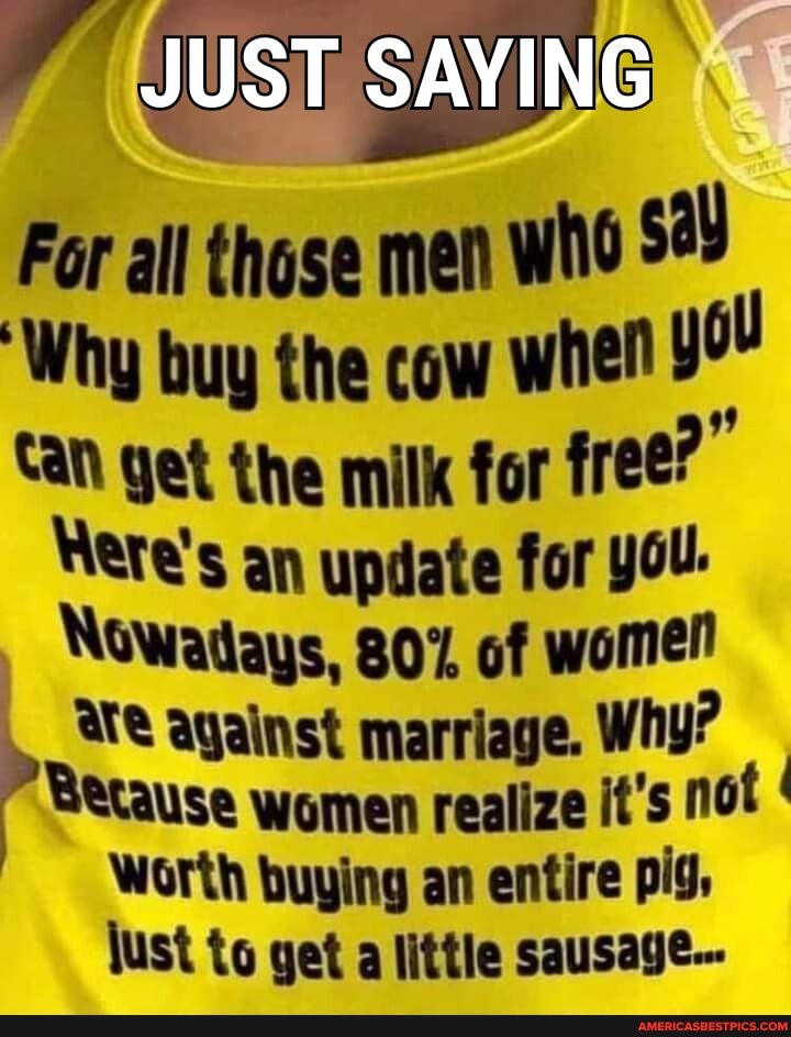 JUST SAYING
For all those men who
'Why buy the cow when
Can get the milk for free?
Here's an update for you.
Nowadays, 807 of women
against marriage. Why?
Peesause women realize it's not
Worth buying an entire pig,
lust to get alittle sausage...