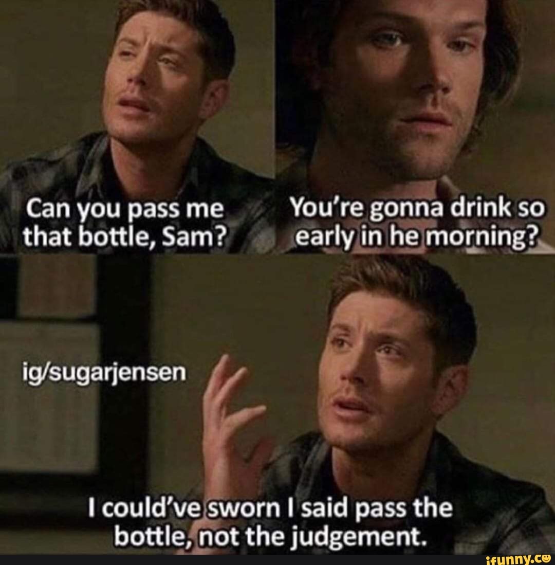 x
a
Can you pass me You're gonna drink so
that bottle, Sam? earyin he morning?
I could've¡sworn I said pass the
bottle, not the judgement.