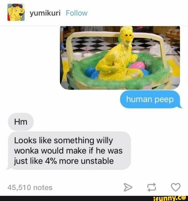 yumikuri Follow
Hm
Looks like something willy
wonka would make if he was just like 4% more unstable
45,510 notes
human peep