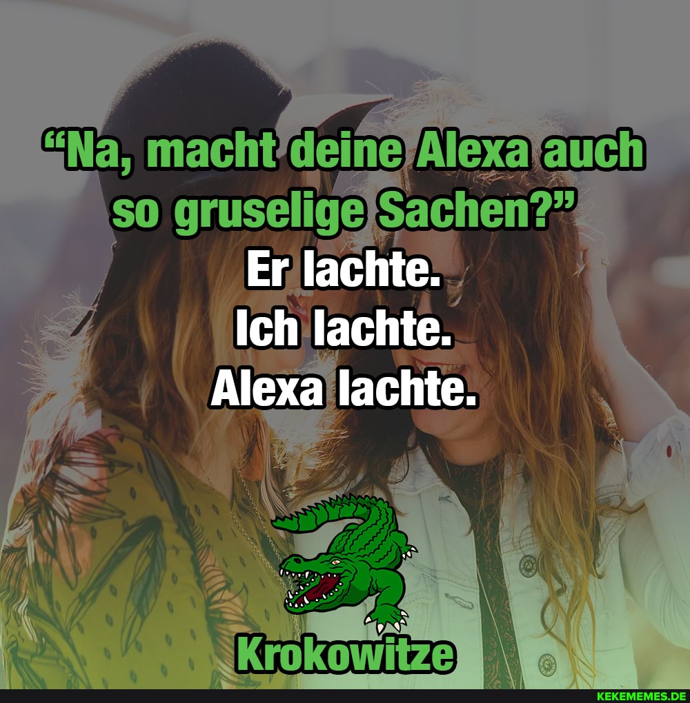 macht! deine Alexafauch so gruselige Sachen?"
(Ü Erjlachte.
Ich lachte.
Alexa lachte.