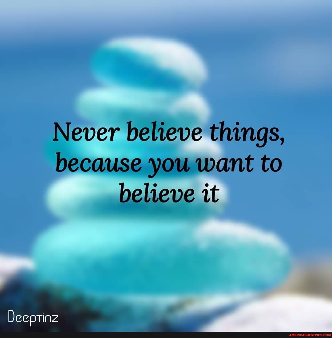 Never believe things, because you want to believe it
Deeptinz