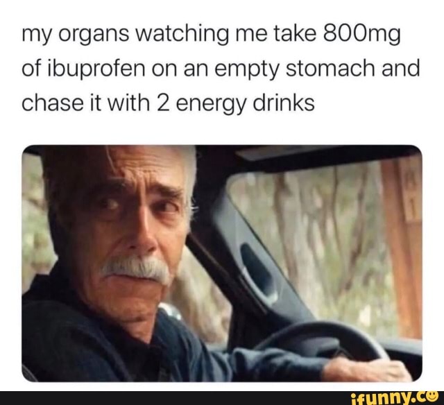 My organs watching me take 800mg of ibuprofen on an empty stomach and