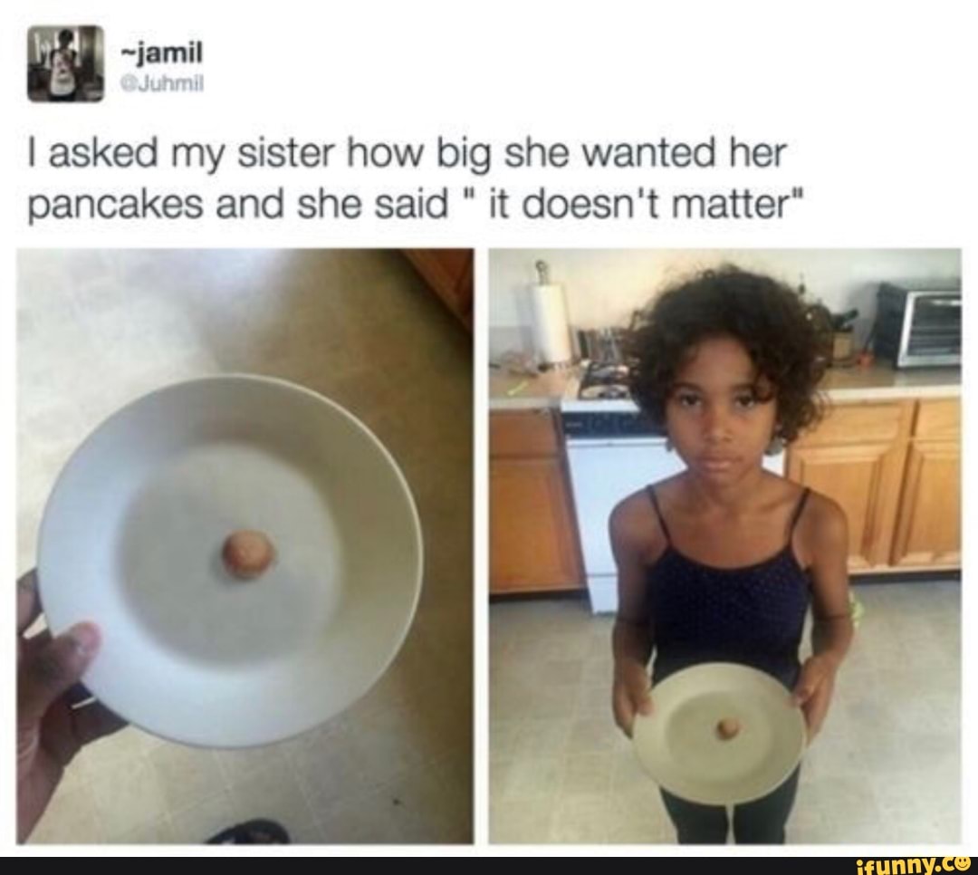 I asked my sister how big she wanted her pancakes and she said it doesn't matter*