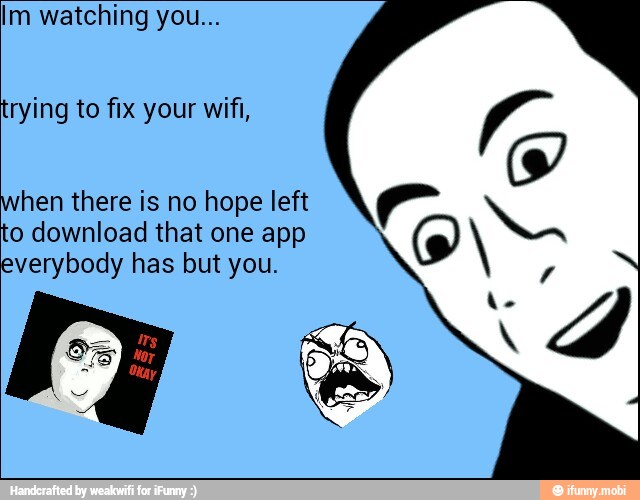 Im watching you...
trying to fix your wifi,
hen there is no hope left
to download that one app
everybody has but you.