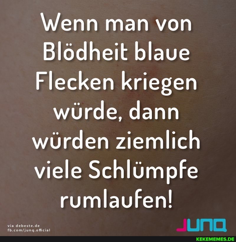 \Wenn man von
Blödheit blaue
Flecken kriegen würde, dann würden ziemlich viele Schlümpfe
via debeste.de
rumlaufen! ma