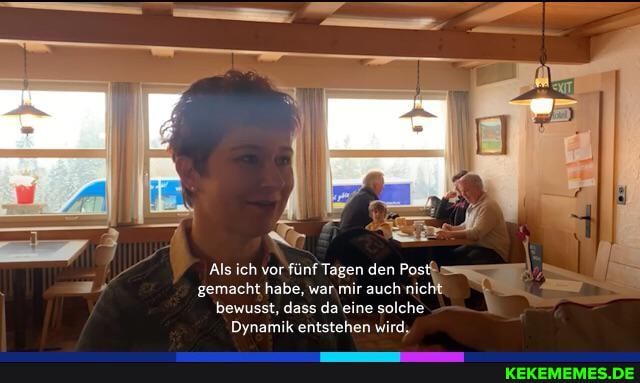 er
Als ich vor fünf Tagen den Postümem gemacht habe, war mir auch nicht bewusst, dass da eine solche
Dynamik entstehen wird,