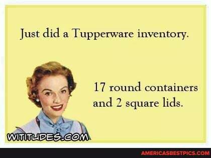Just did a Tupperware inventory.
17 round containers and 2 square lids.