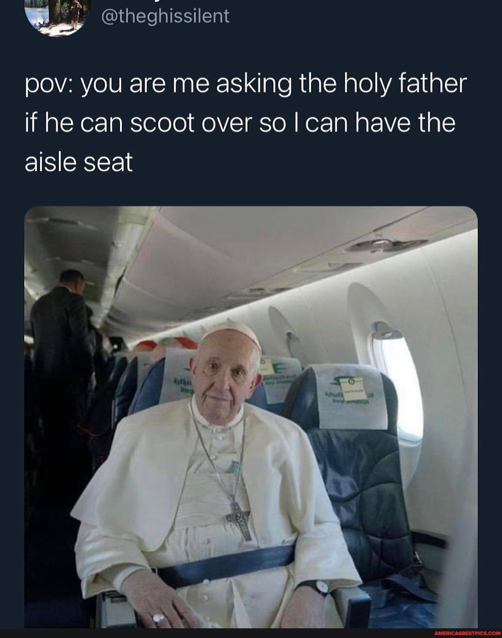 pov: you are me asking the holy father if he can scoot over so I can have the aisle seat