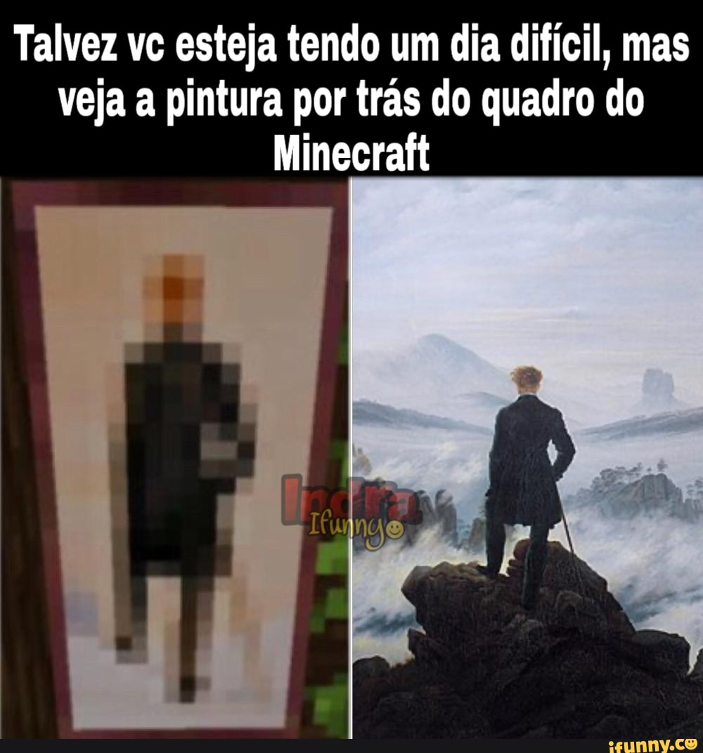 Talvez vc esteja tendo um dia difícil, mas
veja a pintura por trás do quadro do
Minecraft