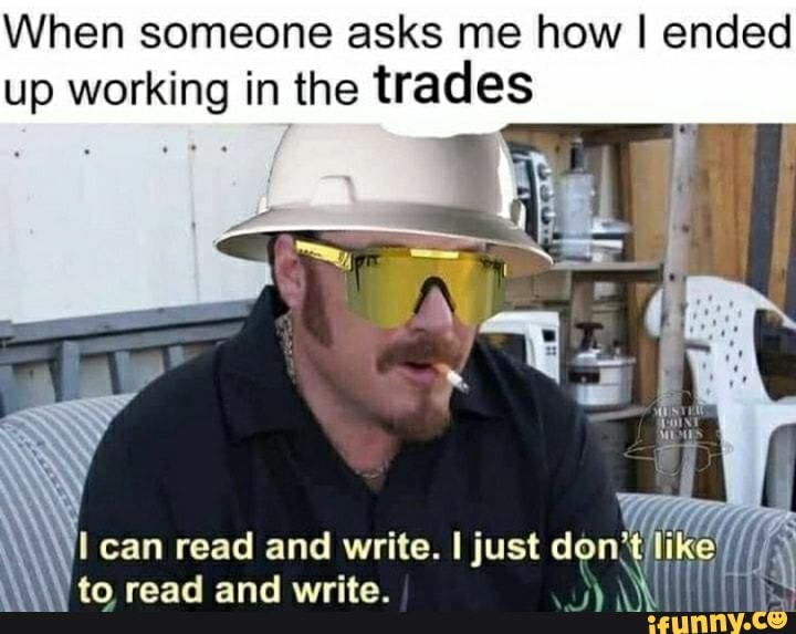 When someone asks me how I ended up working in the trades
can read and write. just don't) to read and write.