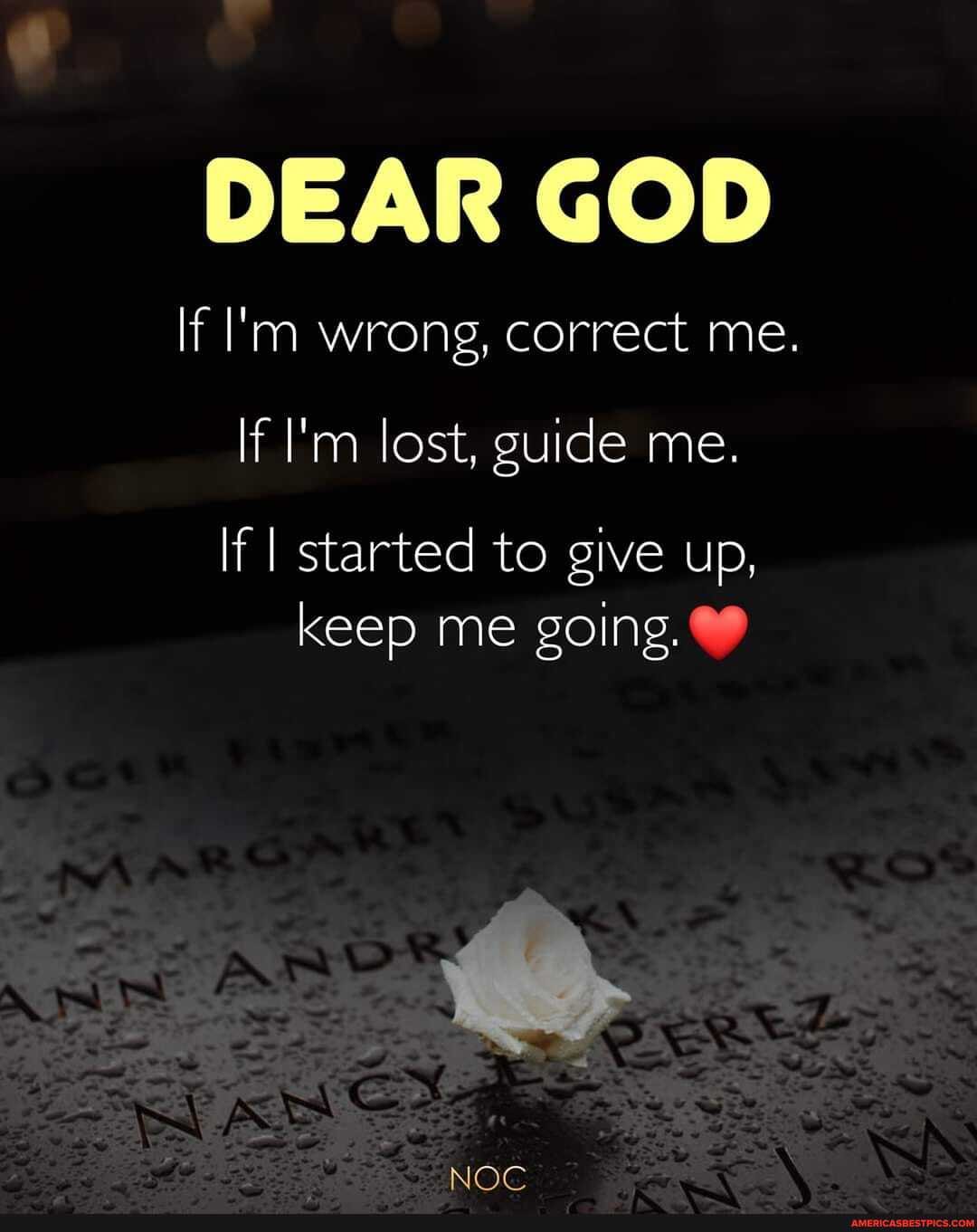 DEAR GOD
If I'm wrong, correct me.
If I'm lost, guide me.
If I started to give up, keep me going.
NOC