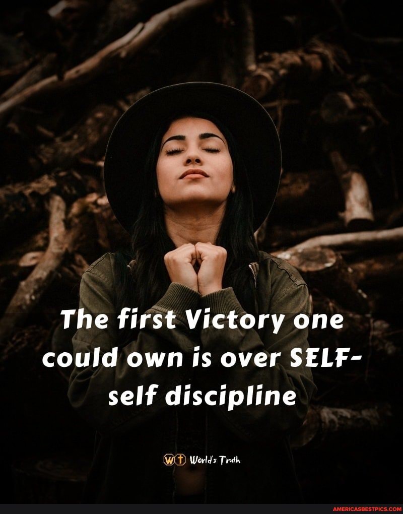 The first Victory one
could own is over SELF- self discipline
WE Worlds Trth