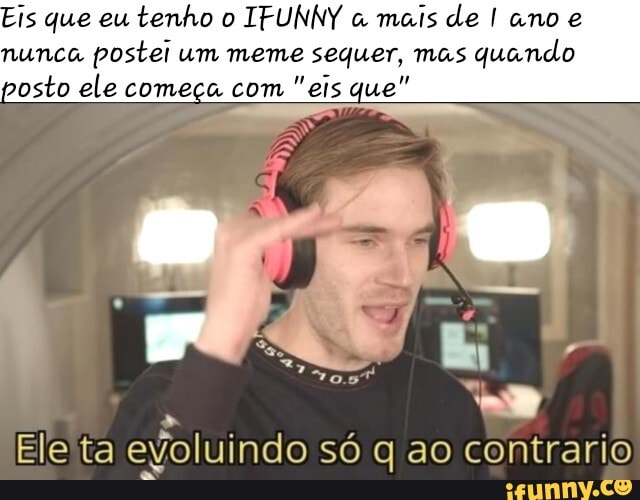 is que eu tenho o IFUNNY a mais de I ano e nunca postei um meme sequer, mas quando osto ele começa com "eis que"
70.57
Ele ta evoluindo só q ao contrario
