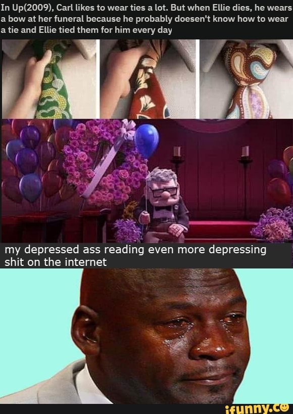 In Up(2009), Carl likes to wear ties a lot. But when Ellie dies, he wears
a bow at her funeral because he probably doesen't know how to wear
a tie and Ellie tied them for him every day
my depressed ass reading even more depressing
shit on the internet