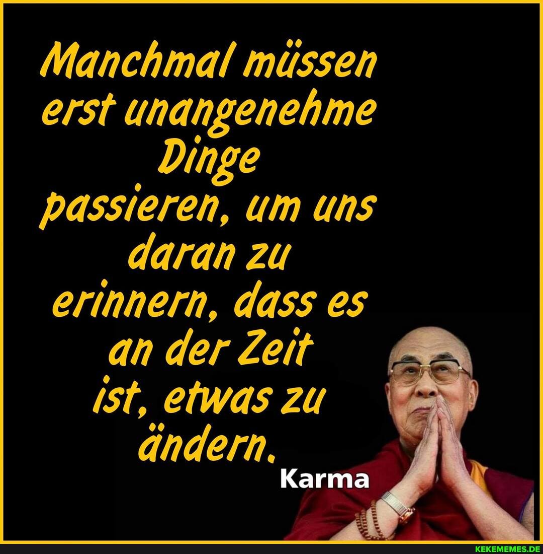 Manchmal müssen erst unangehehme
Dinge passieren, um uns daran zu erinnern, dass an der Zeit ist, etwas zu ändern.
Karma