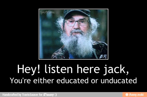 Hey! listen here jack,
You're either educated or unducated - Hey! listen here jack,
You're either educated or unducated