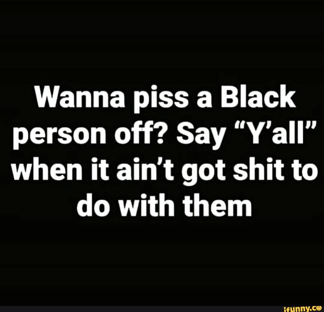 Wanna piss a Black person off? Say "Y'all" when it ain't got shit to
do with them