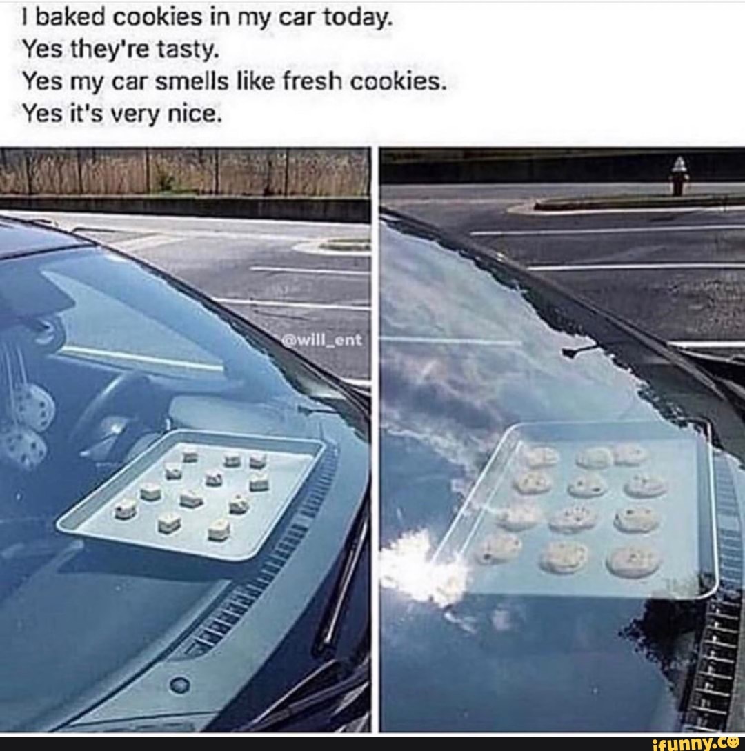 I baked cookies in my car today.
Yes they're tasty.
Yes my car smells like fresh cookies.
Yes it's very nice.