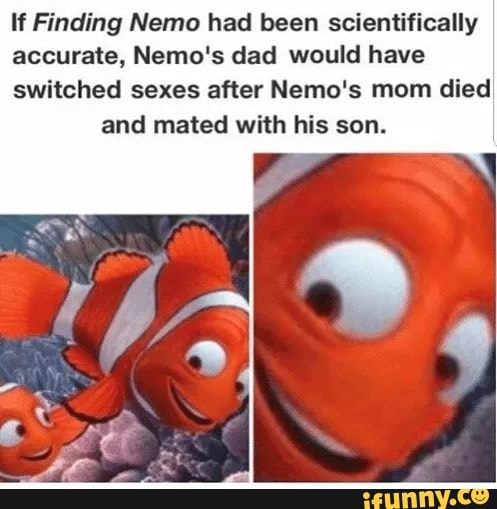 If Finding Nemo had been scientifically
accurate, Nemo's dad would have
switched sexes after Nemo's mom died and mated with his son.