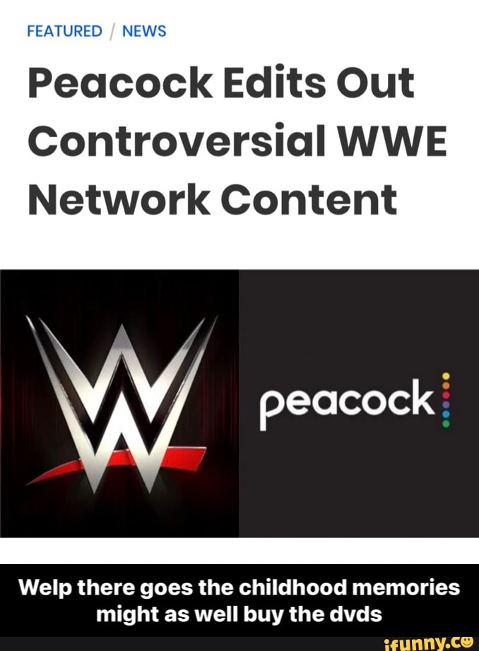 FEATURED NEWS
Peacock Edits Out
Controversial WWE Network Content
WAY/
peacock
Welp there goes the childhood memories might as well buy the dvds - Welp there goes the childhood memories might as well buy the dvds