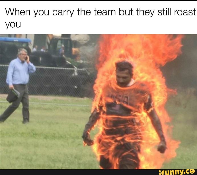 When you carry the team but they still roast you