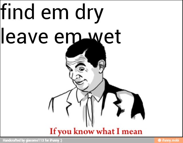 find em dry
If you know what I mean